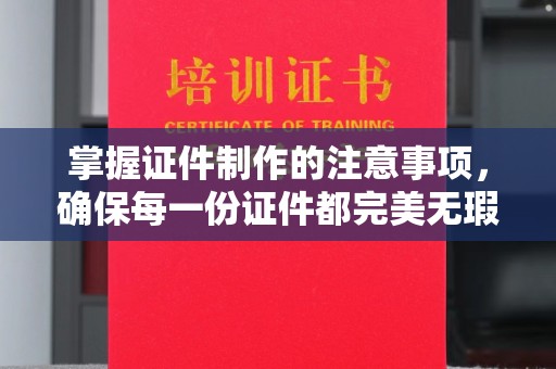 辛集掌握证件制作的注意事项，确保每一份证件都完美无瑕